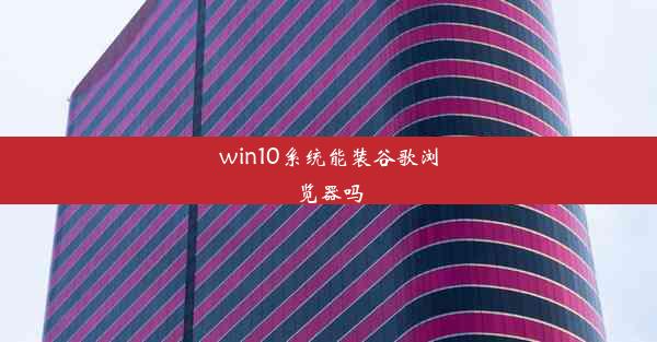 win10系统能装谷歌浏览器吗