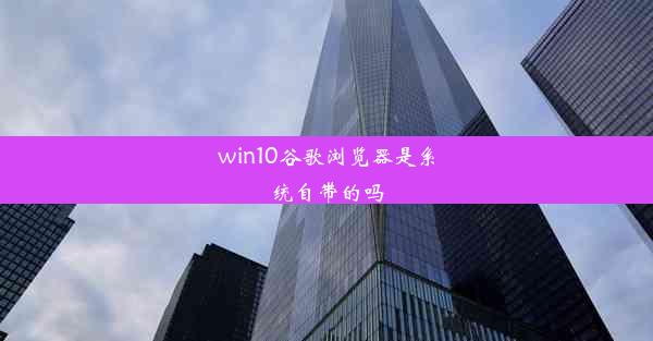 win10谷歌浏览器是系统自带的吗