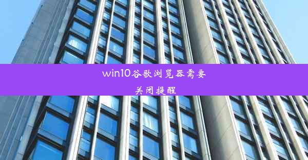 win10谷歌浏览器需要关闭提醒