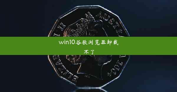 win10谷歌浏览器卸载不了