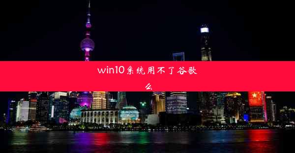 win10系统用不了谷歌么