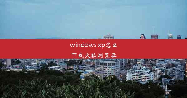 windows xp怎么下载火狐浏览器