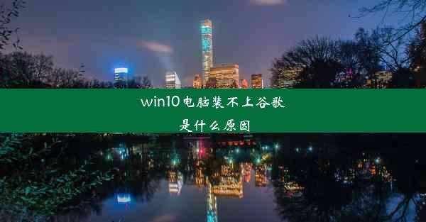 win10电脑装不上谷歌是什么原因