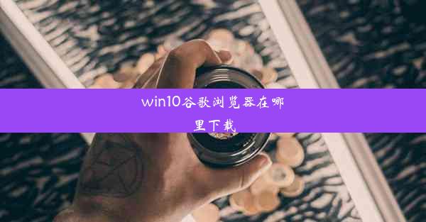 win10谷歌浏览器在哪里下载