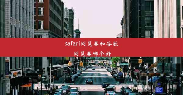 safari浏览器和谷歌浏览器哪个好