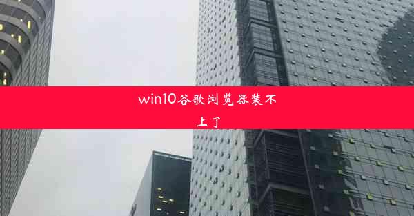 win10谷歌浏览器装不上了