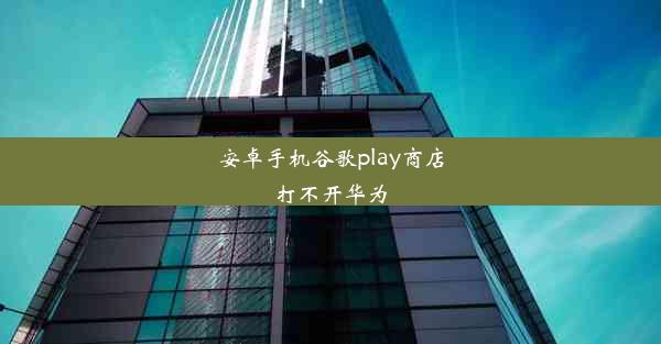 安卓手机谷歌play商店打不开华为