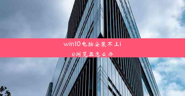 win10电脑安装不上ie浏览器怎么办