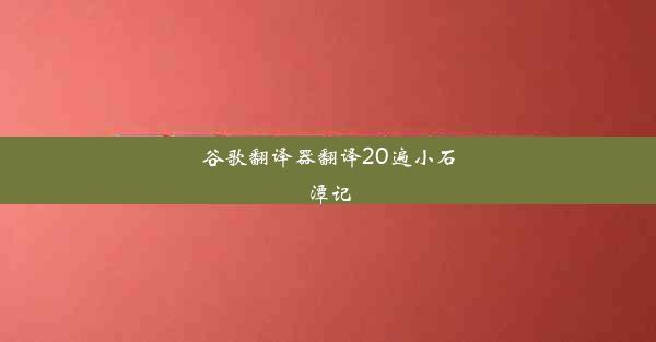 谷歌翻译器翻译20遍小石潭记