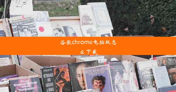 谷歌chrome电脑版怎么下载