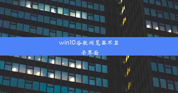 win10谷歌浏览器不显示界面