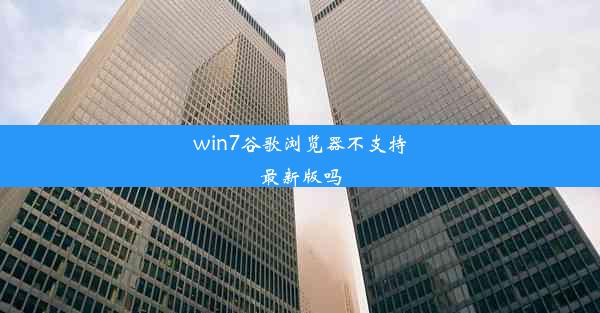 win7谷歌浏览器不支持最新版吗