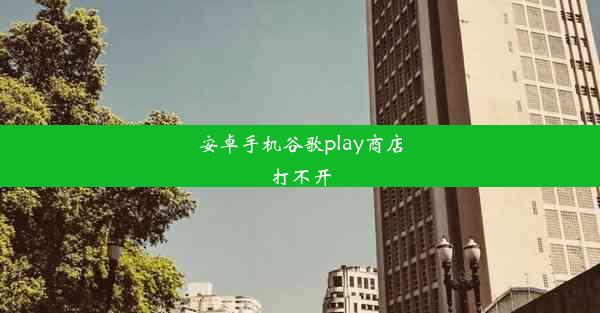 安卓手机谷歌play商店打不开