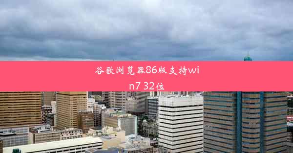 谷歌浏览器86版支持win7 32位