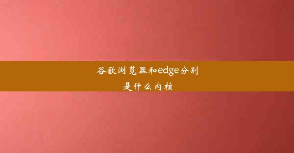 谷歌浏览器和edge分别是什么内核