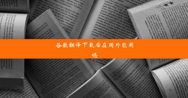 谷歌翻译下载后在国外能用吗