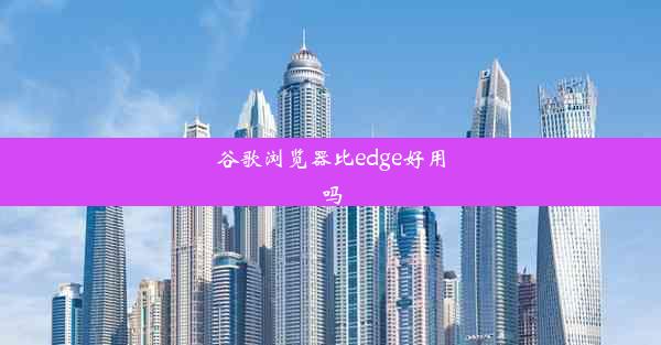 谷歌浏览器比edge好用吗