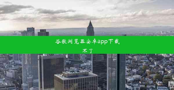 谷歌浏览器安卓app下载不了