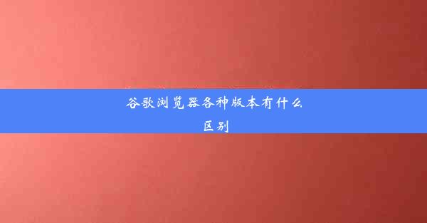 谷歌浏览器各种版本有什么区别