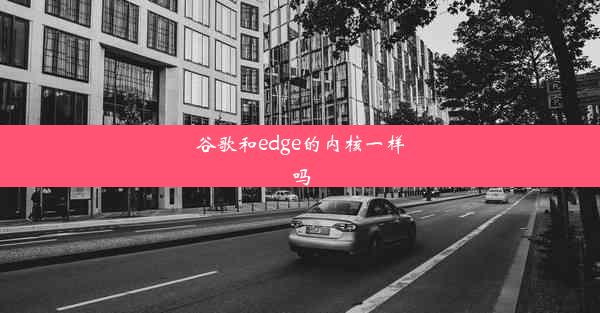 谷歌和edge的内核一样吗