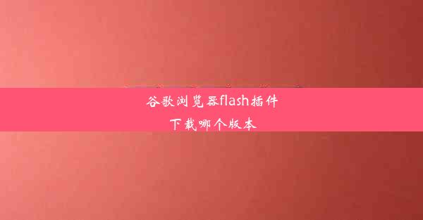 谷歌浏览器flash插件下载哪个版本