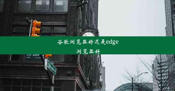 谷歌浏览器好还是edge浏览器好