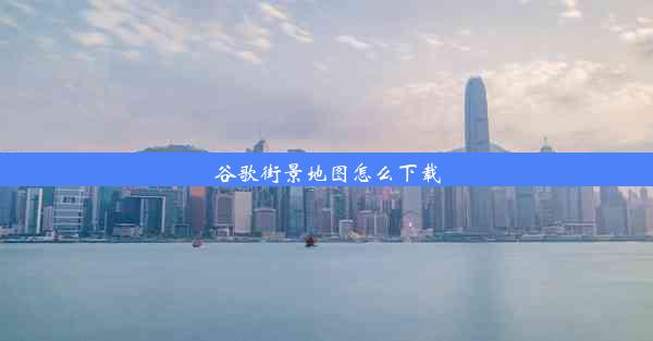 谷歌街景地图怎么下载