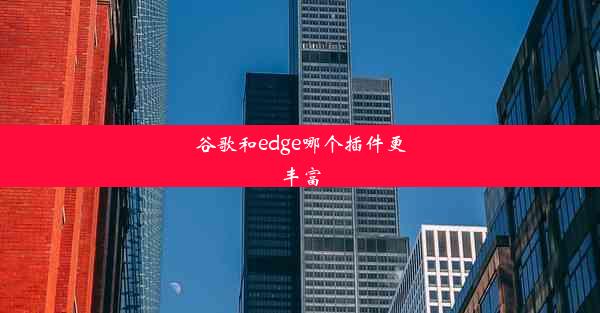 谷歌和edge哪个插件更丰富