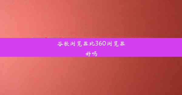 谷歌浏览器比360浏览器好吗