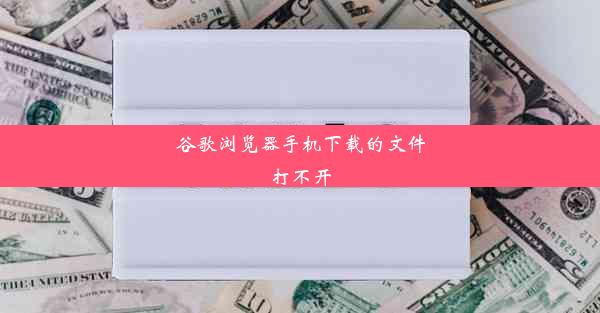 谷歌浏览器手机下载的文件打不开