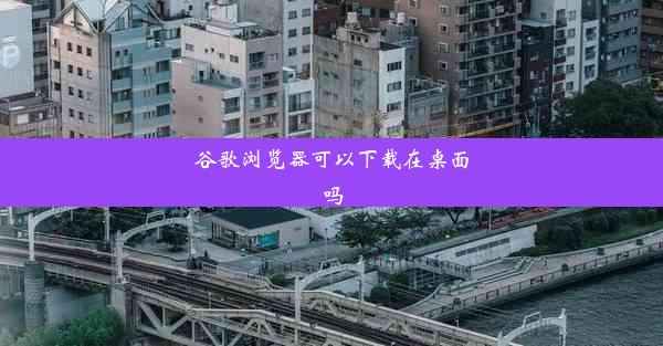 谷歌浏览器可以下载在桌面吗