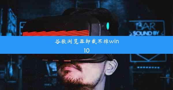 谷歌浏览器卸载不掉win10