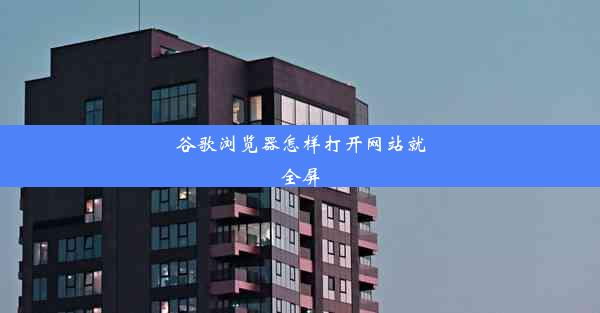 谷歌浏览器怎样打开网站就全屏