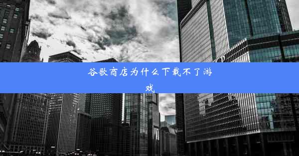 谷歌商店为什么下载不了游戏