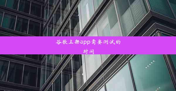 谷歌上架app需要测试的时间