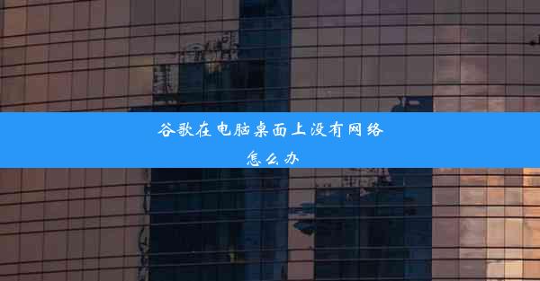 谷歌在电脑桌面上没有网络怎么办