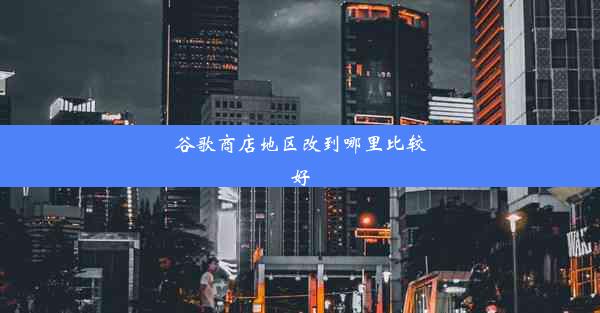 谷歌商店地区改到哪里比较好