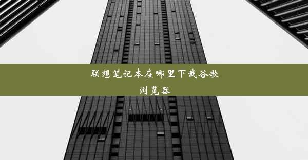 联想笔记本在哪里下载谷歌浏览器