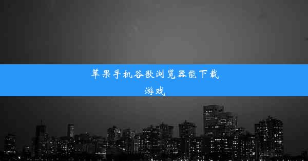 苹果手机谷歌浏览器能下载游戏