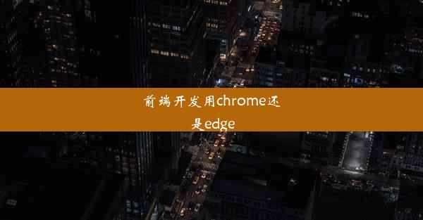 前端开发用chrome还是edge