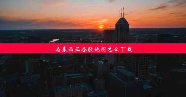 马来西亚谷歌地图怎么下载