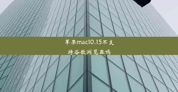 苹果mac10.15不支持谷歌浏览器吗