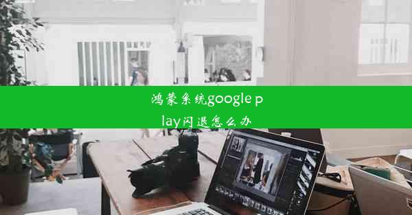 鸿蒙系统google play闪退怎么办