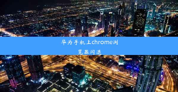 华为手机上chrome浏览器闪退