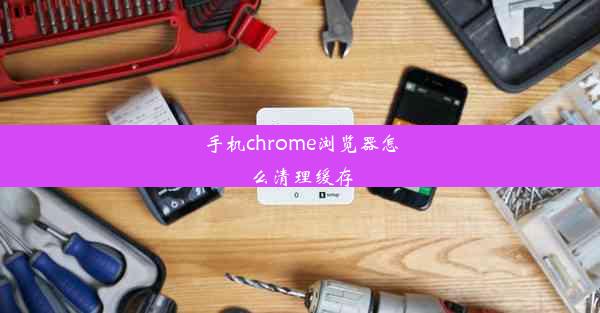 手机chrome浏览器怎么清理缓存