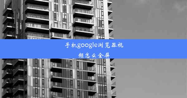 手机google浏览器视频怎么全屏