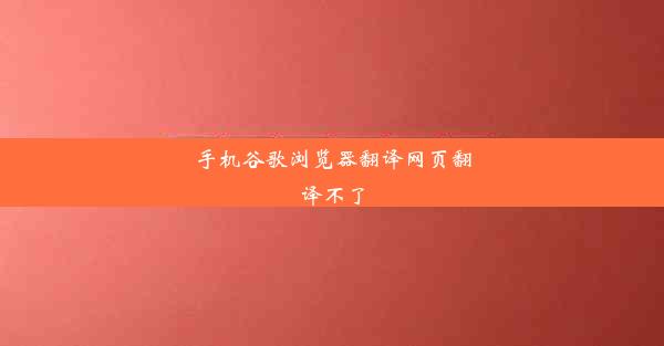 手机谷歌浏览器翻译网页翻译不了