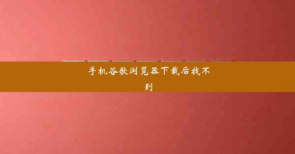 手机谷歌浏览器下载后找不到