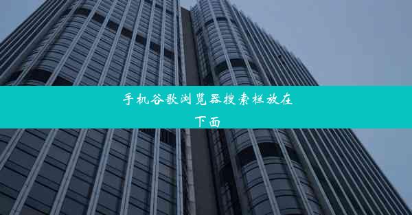 手机谷歌浏览器搜索栏放在下面