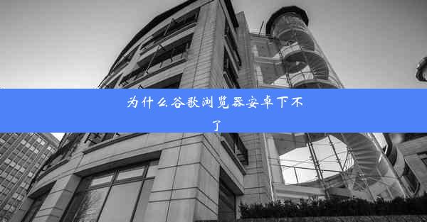 为什么谷歌浏览器安卓下不了